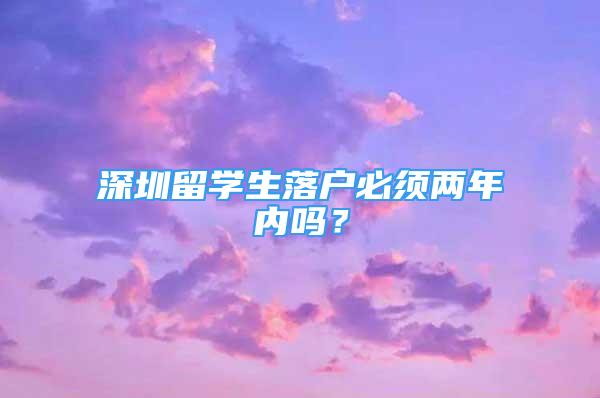 深圳留學(xué)生落戶必須兩年內(nèi)嗎？