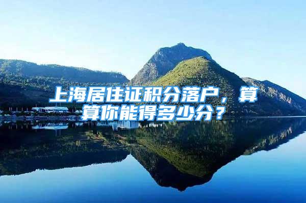 上海居住證積分落戶，算算你能得多少分？