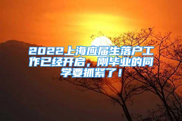 2022上海應(yīng)屆生落戶工作已經(jīng)開啟，剛畢業(yè)的同學(xué)要抓緊了！