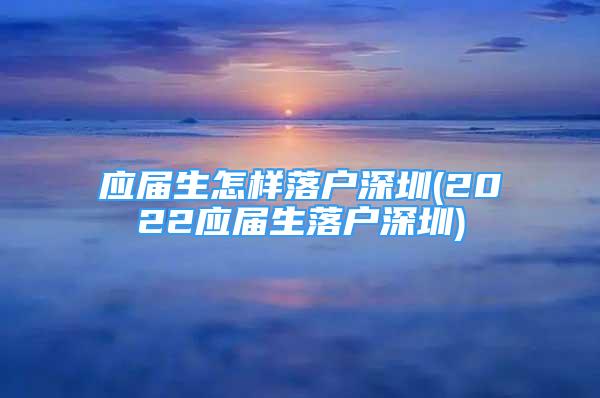 應(yīng)屆生怎樣落戶深圳(2022應(yīng)屆生落戶深圳)