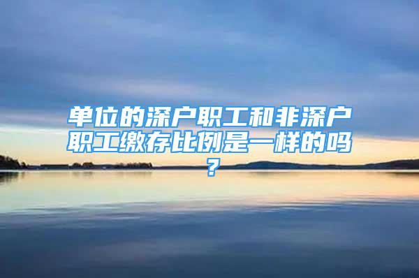 單位的深戶職工和非深戶職工繳存比例是一樣的嗎？