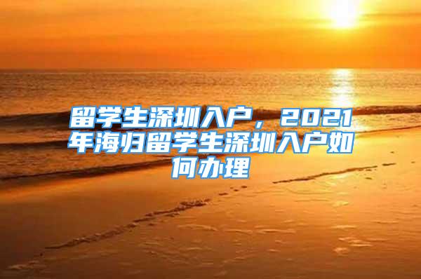 留學(xué)生深圳入戶，2021年海歸留學(xué)生深圳入戶如何辦理