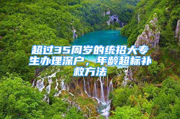 超過(guò)35周歲的統(tǒng)招大專生辦理深戶，年齡超標(biāo)補(bǔ)救方法