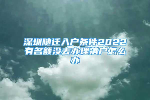 深圳隨遷入戶條件2022有名額沒去辦理落戶怎么辦