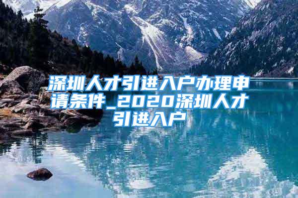 深圳人才引進入戶辦理申請條件_2020深圳人才引進入戶