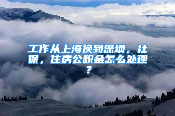 工作從上海換到深圳，社保，住房公積金怎么處理？