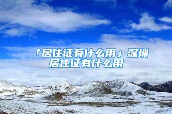 「居住證有什么用」深圳居住證有什么用