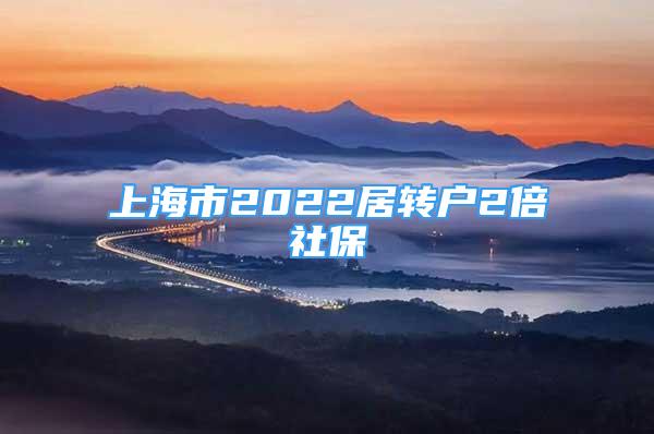 上海市2022居轉(zhuǎn)戶2倍社保