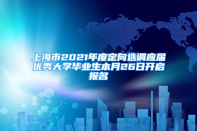 上海市2021年度定向選調(diào)應(yīng)屆優(yōu)秀大學(xué)畢業(yè)生本月26日開(kāi)啟報(bào)名