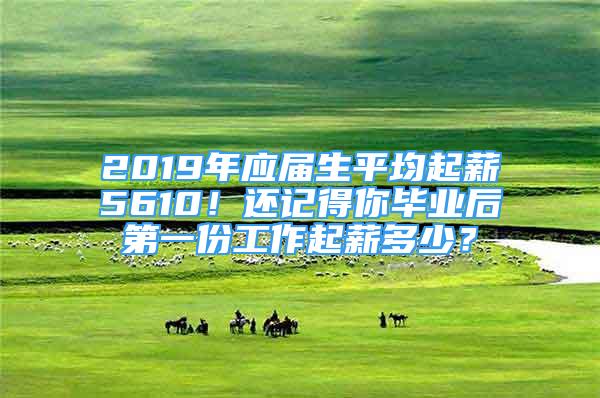 2019年應(yīng)屆生平均起薪5610！還記得你畢業(yè)后第一份工作起薪多少？