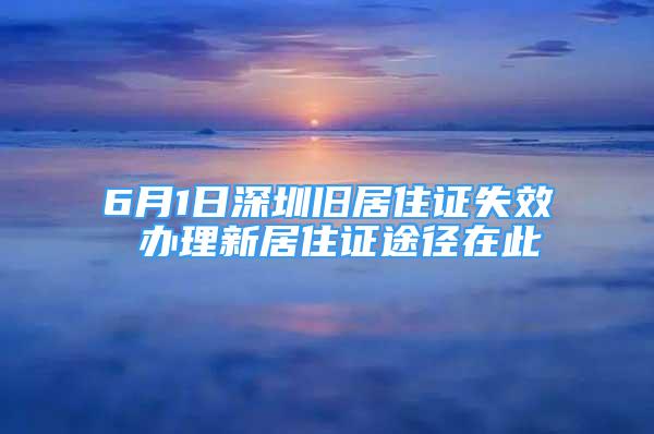 6月1日深圳舊居住證失效 辦理新居住證途徑在此