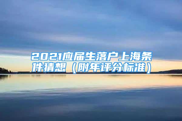 2021應(yīng)屆生落戶上海條件猜想（附年評分標準）