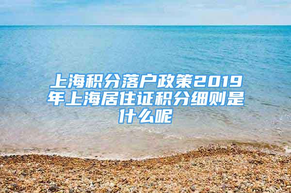 上海積分落戶政策2019年上海居住證積分細(xì)則是什么呢