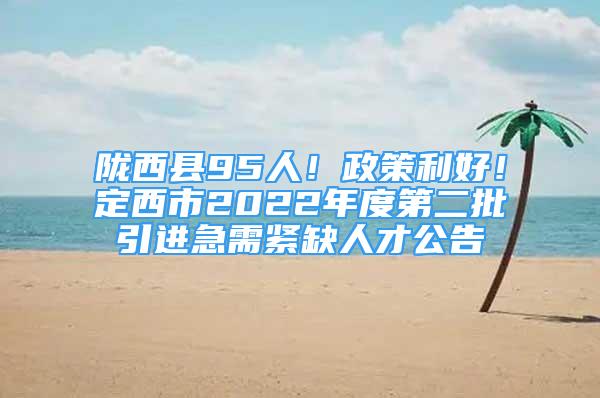 隴西縣95人！政策利好！定西市2022年度第二批引進(jìn)急需緊缺人才公告