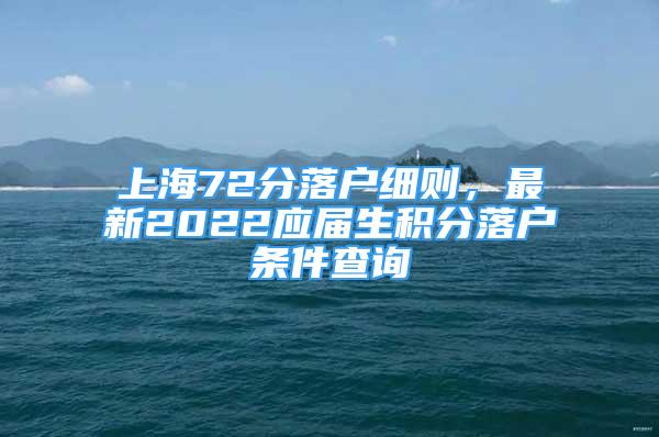 上海72分落戶細(xì)則，最新2022應(yīng)屆生積分落戶條件查詢