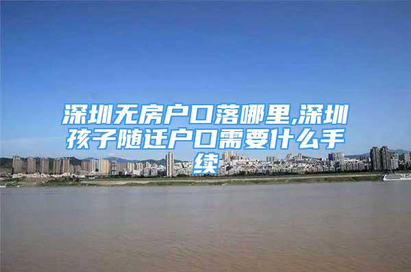 深圳無房戶口落哪里,深圳孩子隨遷戶口需要什么手續(xù)