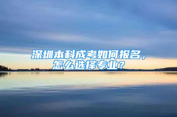 深圳本科成考如何報名，怎么選擇專業(yè)？