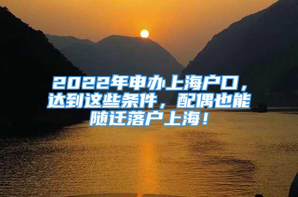 2022年申辦上海戶口，達(dá)到這些條件，配偶也能隨遷落戶上海！