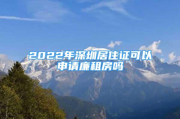 2022年深圳居住證可以申請廉租房嗎