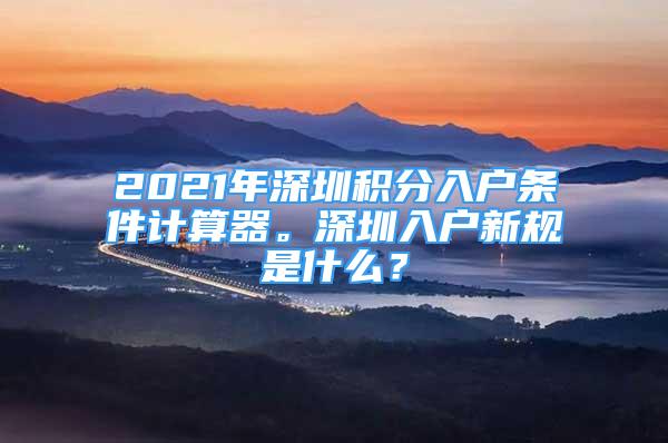 2021年深圳積分入戶(hù)條件計(jì)算器。深圳入戶(hù)新規(guī)是什么？