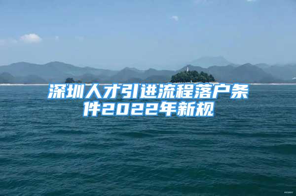 深圳人才引進流程落戶條件2022年新規(guī)