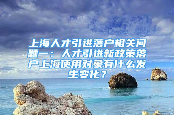 上海人才引進落戶相關(guān)問題一：人才引進新政策落戶上海使用對象有什么發(fā)生變化？