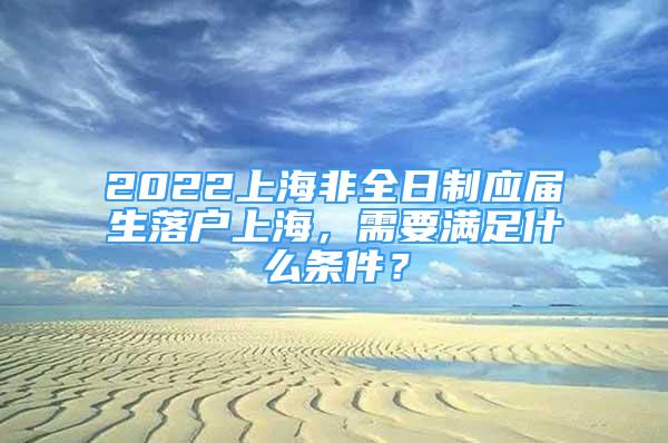 2022上海非全日制應(yīng)屆生落戶上海，需要滿足什么條件？