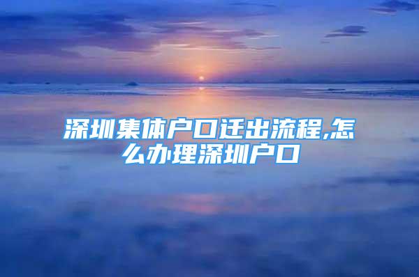 深圳集體戶口遷出流程,怎么辦理深圳戶口