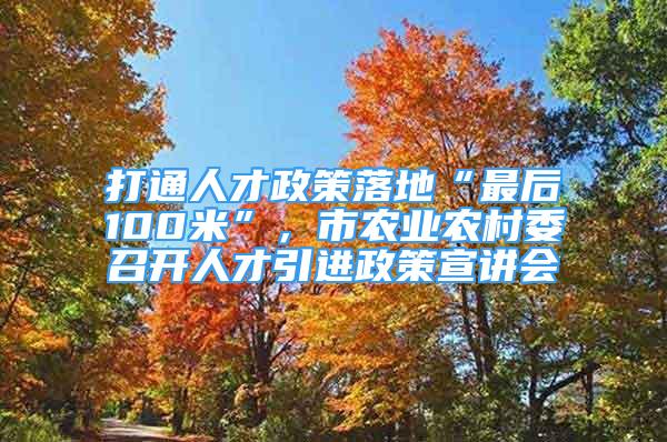 打通人才政策落地“最后100米”，市農(nóng)業(yè)農(nóng)村委召開(kāi)人才引進(jìn)政策宣講會(huì)