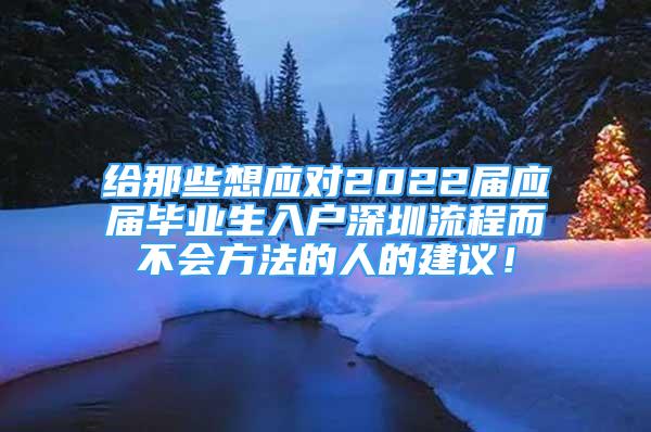 給那些想應(yīng)對2022屆應(yīng)屆畢業(yè)生入戶深圳流程而不會方法的人的建議！