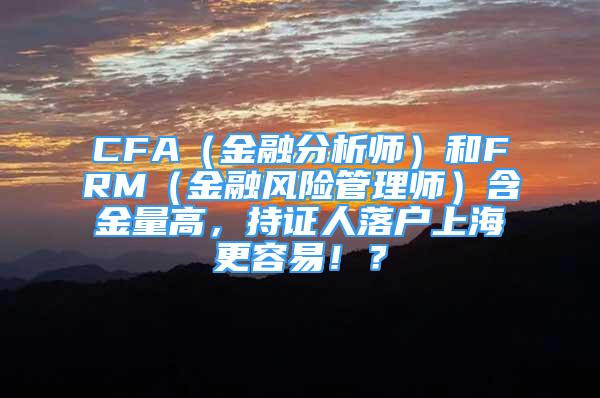 CFA（金融分析師）和FRM（金融風險管理師）含金量高，持證人落戶上海更容易??？