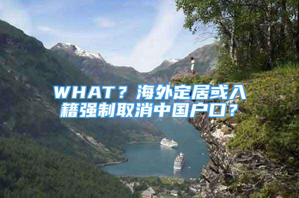 WHAT？海外定居或入籍強(qiáng)制取消中國(guó)戶口？