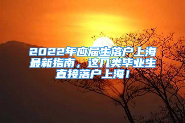 2022年應(yīng)屆生落戶上海最新指南，這幾類畢業(yè)生直接落戶上海！