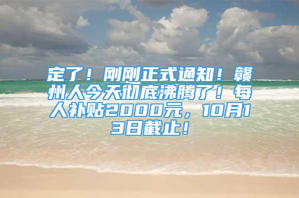 定了！剛剛正式通知！贛州人今天徹底沸騰了！每人補(bǔ)貼2000元，10月13日截止！