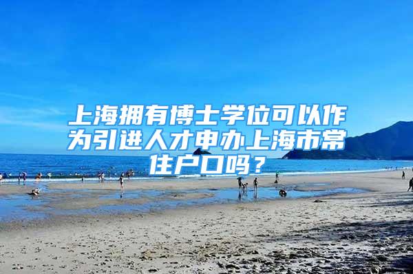 上海擁有博士學位可以作為引進人才申辦上海市常住戶口嗎？