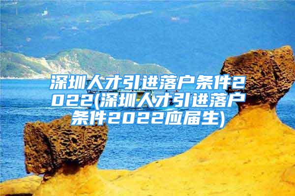 深圳人才引進落戶條件2022(深圳人才引進落戶條件2022應屆生)