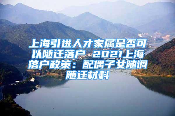 上海引進(jìn)人才家屬是否可以隨遷落戶 2021上海落戶政策：配偶子女隨調(diào)隨遷材料