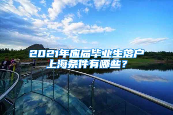 2021年應屆畢業(yè)生落戶上海條件有哪些？