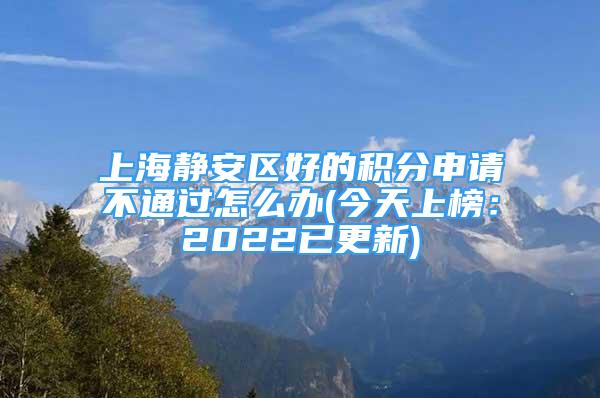 上海靜安區(qū)好的積分申請不通過怎么辦(今天上榜：2022已更新)