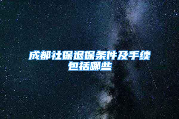 成都社保退保條件及手續(xù)包括哪些