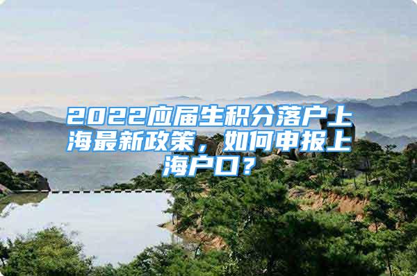 2022應(yīng)屆生積分落戶上海最新政策，如何申報上海戶口？