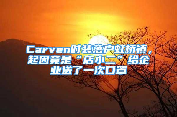 Carven時(shí)裝落戶(hù)虹橋鎮(zhèn)，起因竟是“店小二”給企業(yè)送了一次口罩