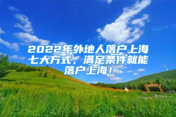 2022年外地人落戶上海七大方式，滿足條件就能落戶上海！