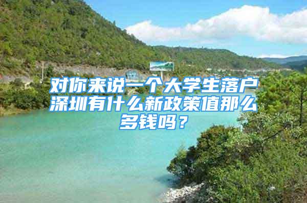 對你來說一個大學生落戶深圳有什么新政策值那么多錢嗎？