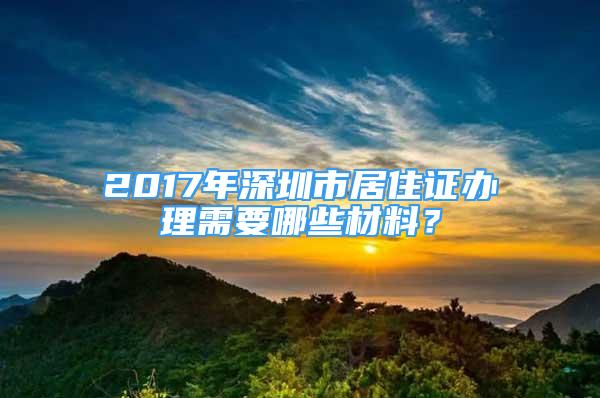 2017年深圳市居住證辦理需要哪些材料？