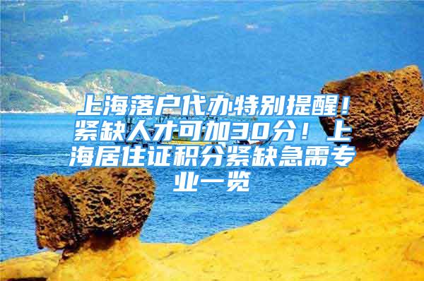 上海落戶代辦特別提醒！緊缺人才可加30分！上海居住證積分緊缺急需專業(yè)一覽