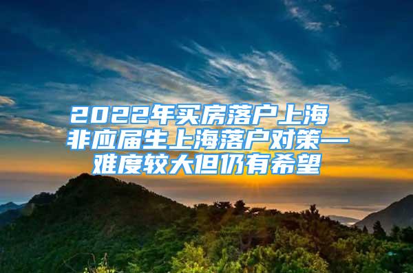 2022年買(mǎi)房落戶上海 非應(yīng)屆生上海落戶對(duì)策—難度較大但仍有希望