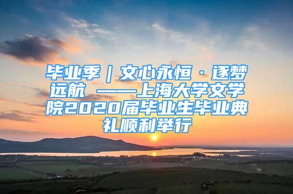 畢業(yè)季｜文心永恒·逐夢(mèng)遠(yuǎn)航 ——上海大學(xué)文學(xué)院2020屆畢業(yè)生畢業(yè)典禮順利舉行