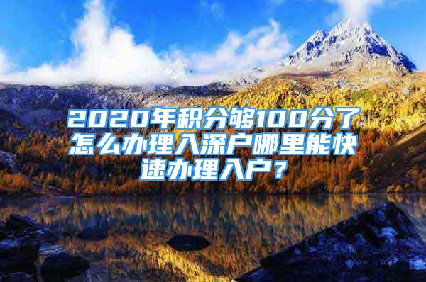 2020年積分夠100分了怎么辦理入深戶哪里能快速辦理入戶？