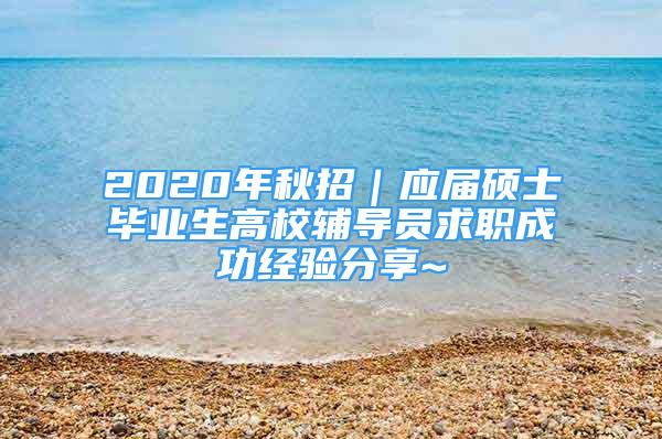 2020年秋招｜應屆碩士畢業(yè)生高校輔導員求職成功經(jīng)驗分享~